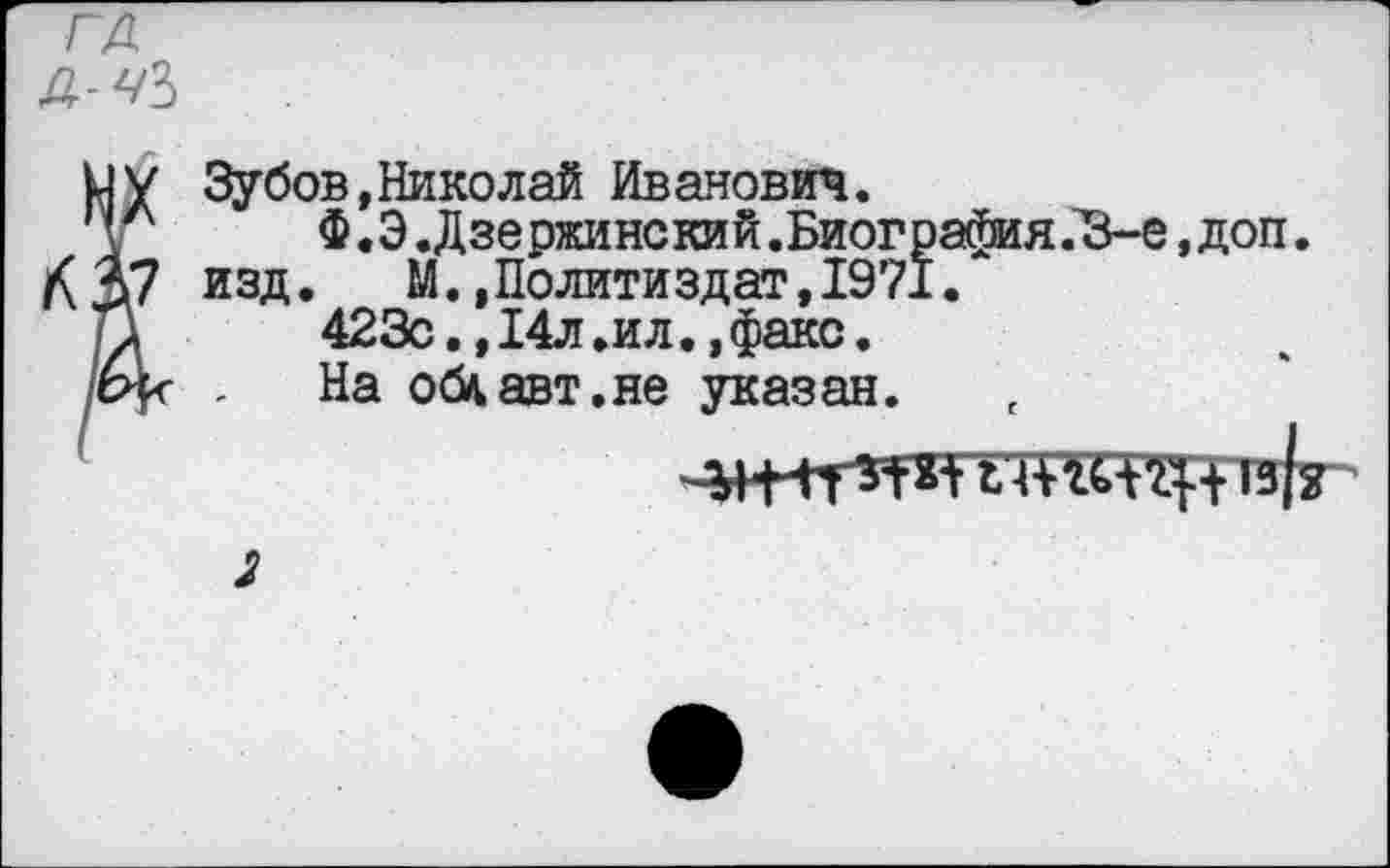 ﻿ГД Д-Ч?>
НУ Зубов, Нико л ай Иванович.
1	Ф.Э.Дзержинский.Биогра^мя.В-е,доп.
К А? изд.	М.,Политиздат,1971.
П	423с.,14л.ил.,факс.
/»К . На облавт.не указан.